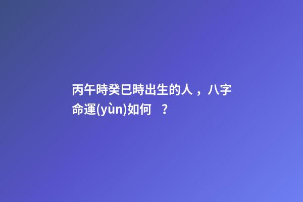 丙午時癸巳時出生的人，八字命運(yùn)如何？
